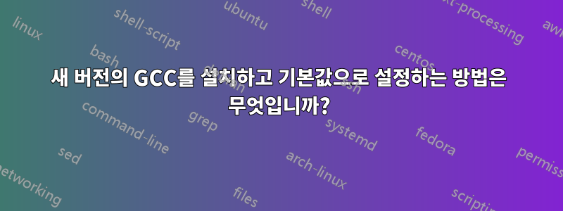 새 버전의 GCC를 설치하고 기본값으로 설정하는 방법은 무엇입니까?