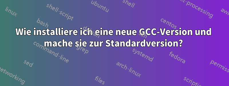 Wie installiere ich eine neue GCC-Version und mache sie zur Standardversion?