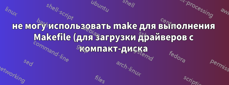 не могу использовать make для выполнения Makefile (для загрузки драйверов с компакт-диска)