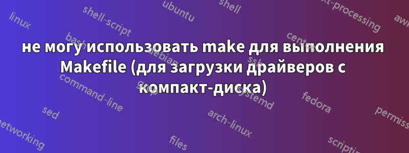 не могу использовать make для выполнения Makefile (для загрузки драйверов с компакт-диска)