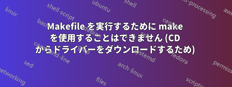 Makefile を実行するために make を使用することはできません (CD からドライバーをダウンロードするため)