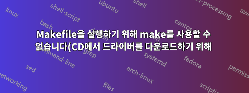 Makefile을 실행하기 위해 make를 사용할 수 없습니다(CD에서 드라이버를 다운로드하기 위해).
