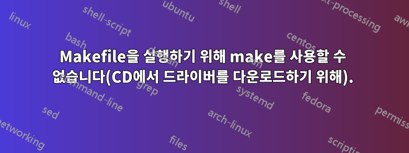 Makefile을 실행하기 위해 make를 사용할 수 없습니다(CD에서 드라이버를 다운로드하기 위해).