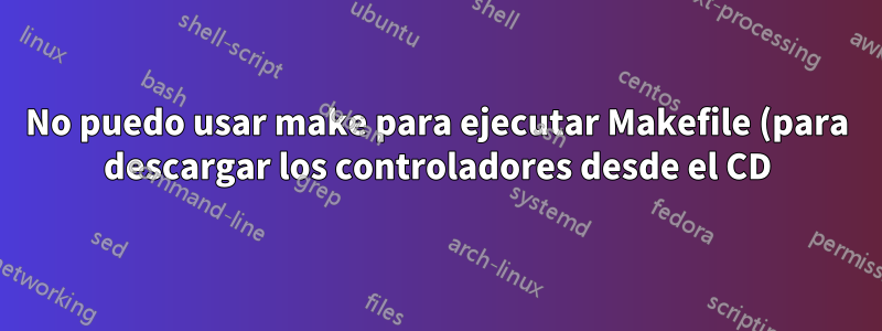 No puedo usar make para ejecutar Makefile (para descargar los controladores desde el CD)