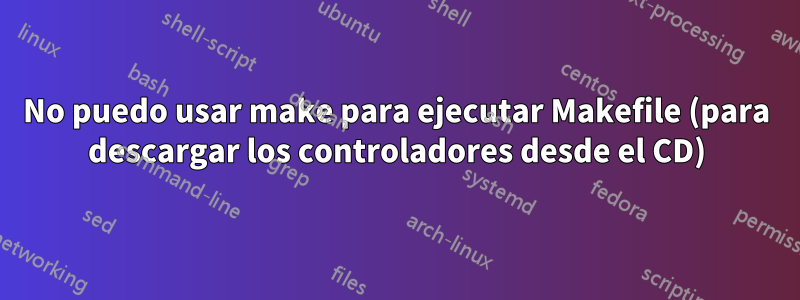 No puedo usar make para ejecutar Makefile (para descargar los controladores desde el CD)