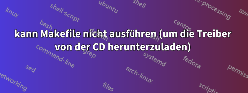 kann Makefile nicht ausführen (um die Treiber von der CD herunterzuladen)