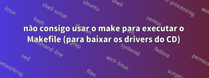 não consigo usar o make para executar o Makefile (para baixar os drivers do CD)