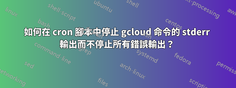 如何在 cron 腳本中停止 gcloud 命令的 stderr 輸出而不停止所有錯誤輸出？