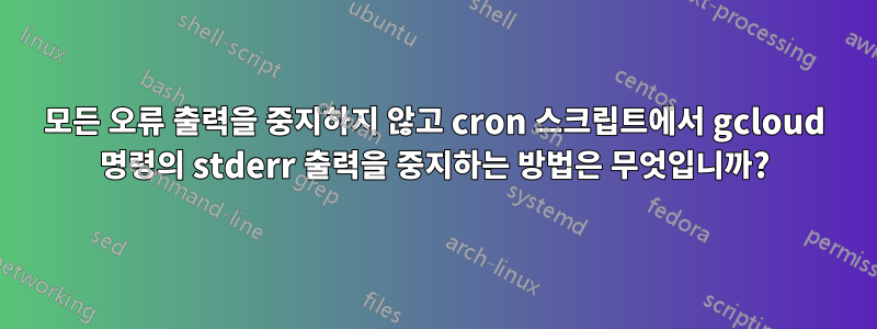 모든 오류 출력을 중지하지 않고 cron 스크립트에서 gcloud 명령의 stderr 출력을 중지하는 방법은 무엇입니까?