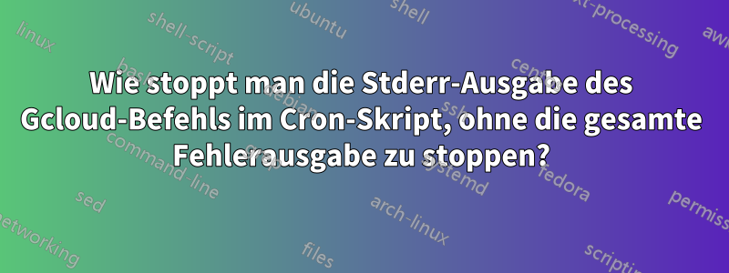 Wie stoppt man die Stderr-Ausgabe des Gcloud-Befehls im Cron-Skript, ohne die gesamte Fehlerausgabe zu stoppen?