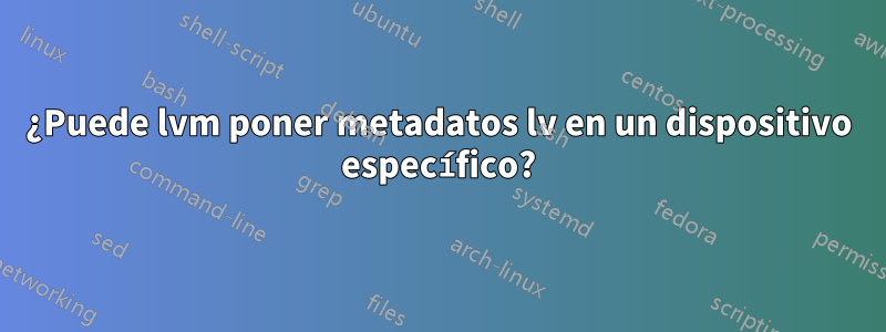 ¿Puede lvm poner metadatos lv en un dispositivo específico?