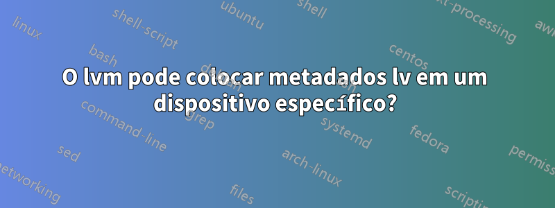 O lvm pode colocar metadados lv em um dispositivo específico?