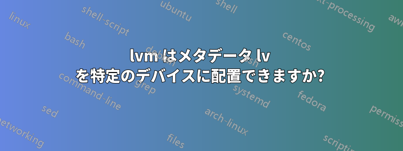 lvm はメタデータ lv を特定のデバイスに配置できますか?