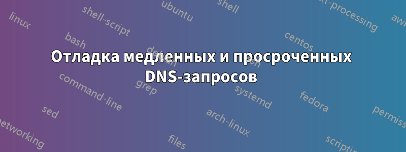 Отладка медленных и просроченных DNS-запросов