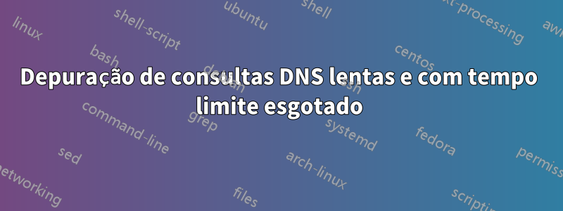 Depuração de consultas DNS lentas e com tempo limite esgotado