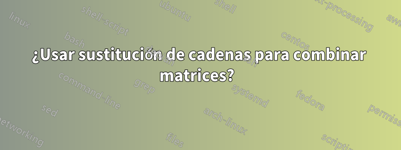 ¿Usar sustitución de cadenas para combinar matrices? 