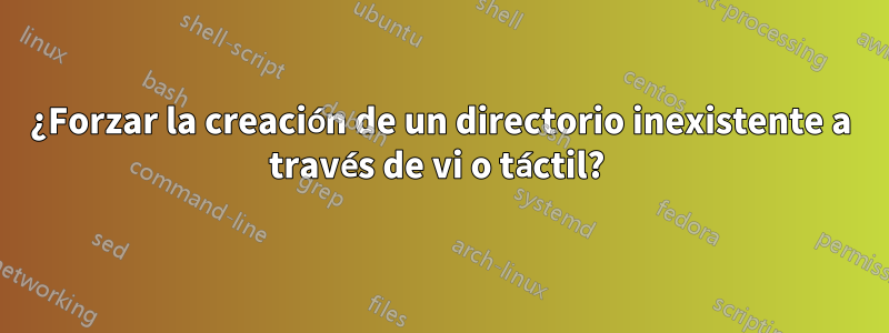 ¿Forzar la creación de un directorio inexistente a través de vi o táctil? 