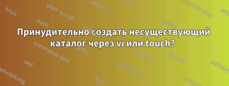 Принудительно создать несуществующий каталог через vi или touch? 