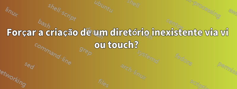 Forçar a criação de um diretório inexistente via vi ou touch? 