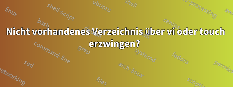 Nicht vorhandenes Verzeichnis über vi oder touch erzwingen? 