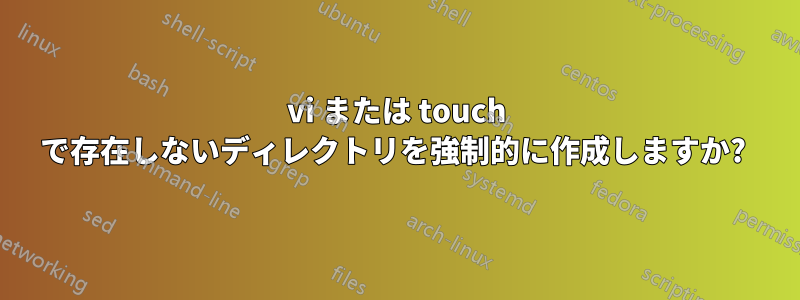 vi または touch で存在しないディレクトリを強制的に作成しますか? 