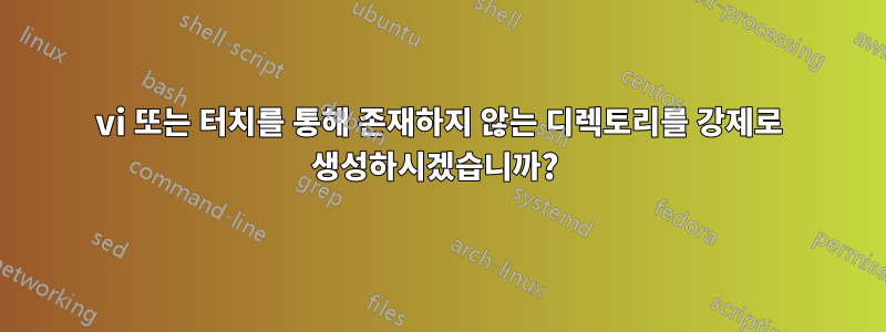 vi 또는 터치를 통해 존재하지 않는 디렉토리를 강제로 생성하시겠습니까? 