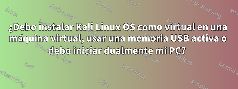 ¿Debo instalar Kali Linux OS como virtual en una máquina virtual, usar una memoria USB activa o debo iniciar dualmente mi PC? 