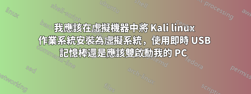 我應該在虛擬機器中將 Kali linux 作業系統安裝為虛擬系統，使用即時 USB 記憶棒還是應該雙啟動我的 PC 