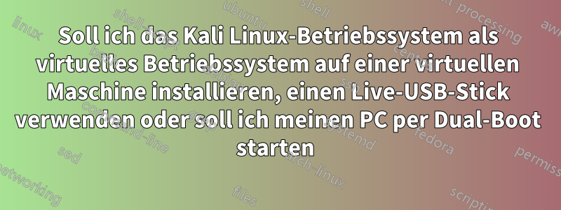 Soll ich das Kali Linux-Betriebssystem als virtuelles Betriebssystem auf einer virtuellen Maschine installieren, einen Live-USB-Stick verwenden oder soll ich meinen PC per Dual-Boot starten 