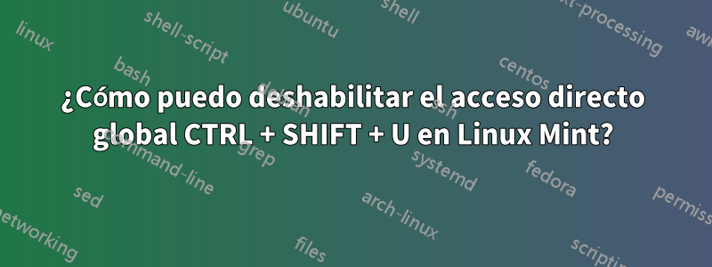 ¿Cómo puedo deshabilitar el acceso directo global CTRL + SHIFT + U en Linux Mint?