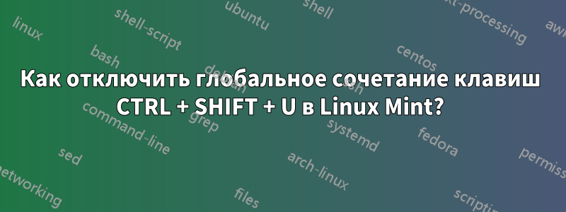 Как отключить глобальное сочетание клавиш CTRL + SHIFT + U в Linux Mint?