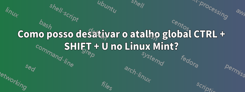 Como posso desativar o atalho global CTRL + SHIFT + U no Linux Mint?