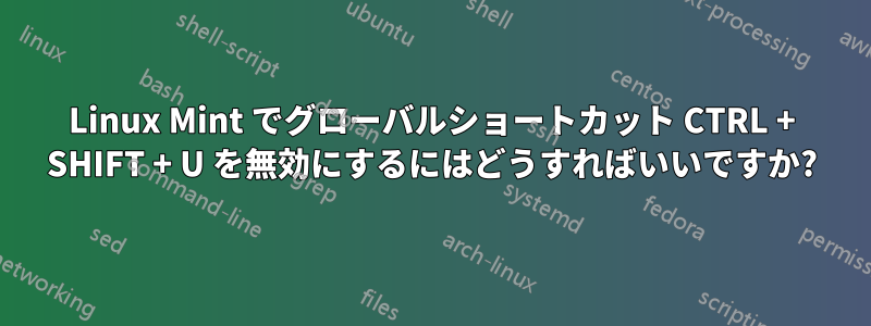 Linux Mint でグローバルショートカット CTRL + SHIFT + U を無効にするにはどうすればいいですか?