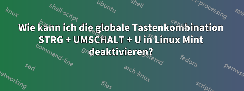 Wie kann ich die globale Tastenkombination STRG + UMSCHALT + U in Linux Mint deaktivieren?