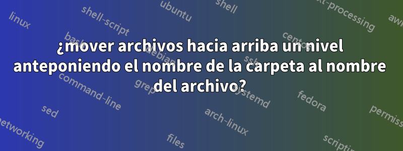 ¿mover archivos hacia arriba un nivel anteponiendo el nombre de la carpeta al nombre del archivo?