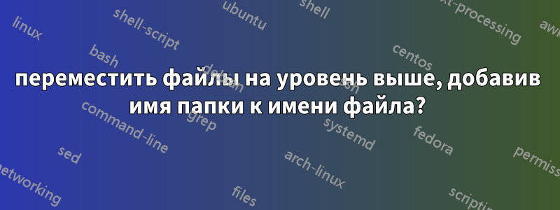 переместить файлы на уровень выше, добавив имя папки к имени файла?