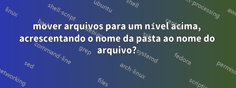 mover arquivos para um nível acima, acrescentando o nome da pasta ao nome do arquivo?