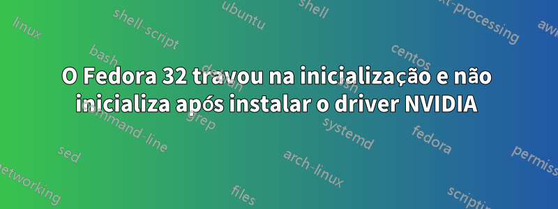 O Fedora 32 travou na inicialização e não inicializa após instalar o driver NVIDIA