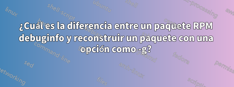 ¿Cuál es la diferencia entre un paquete RPM debuginfo y reconstruir un paquete con una opción como -g?