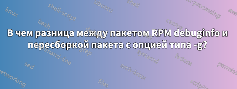 В чем разница между пакетом RPM debuginfo и пересборкой пакета с опцией типа -g?