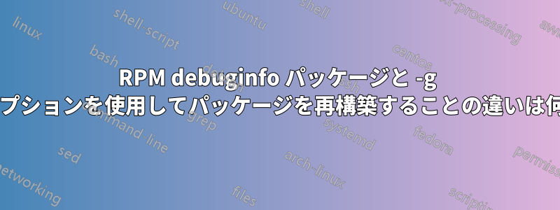 RPM debuginfo パッケージと -g などのオプションを使用してパッケージを再構築することの違いは何ですか?