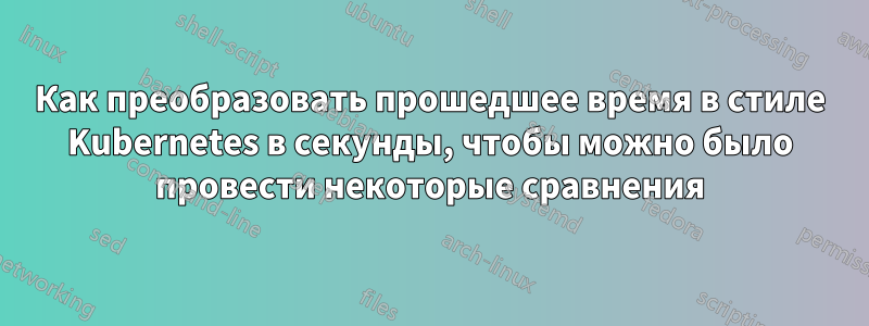 Как преобразовать прошедшее время в стиле Kubernetes в секунды, чтобы можно было провести некоторые сравнения