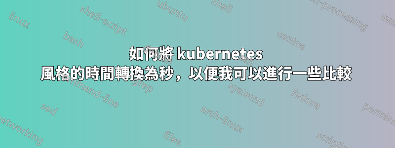 如何將 kubernetes 風格的時間轉換為秒，以便我可以進行一些比較