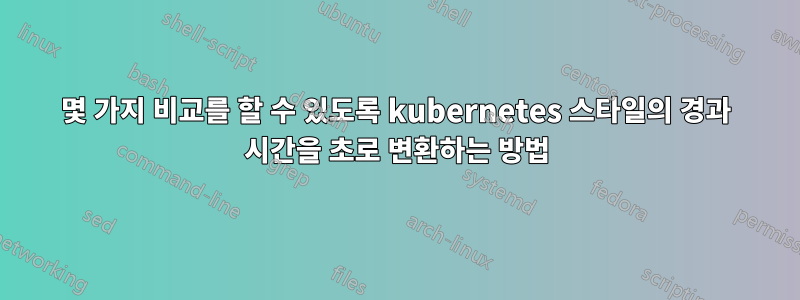 몇 가지 비교를 할 수 있도록 kubernetes 스타일의 경과 시간을 초로 변환하는 방법