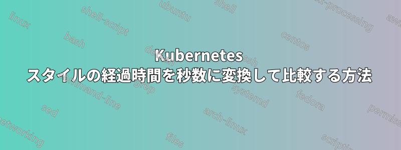 Kubernetes スタイルの経過時間を秒数に変換して比較する方法