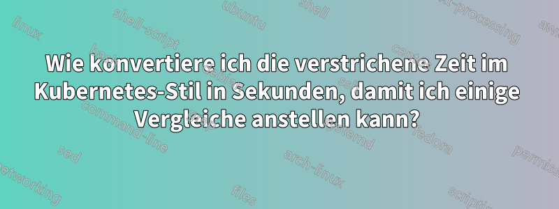 Wie konvertiere ich die verstrichene Zeit im Kubernetes-Stil in Sekunden, damit ich einige Vergleiche anstellen kann?