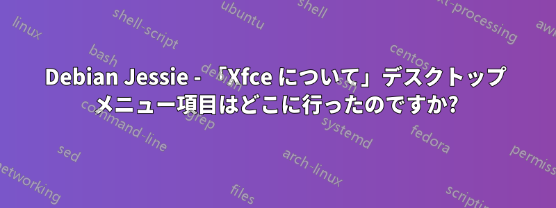 Debian Jessie - 「Xfce について」デスクトップ メニュー項目はどこに行ったのですか?