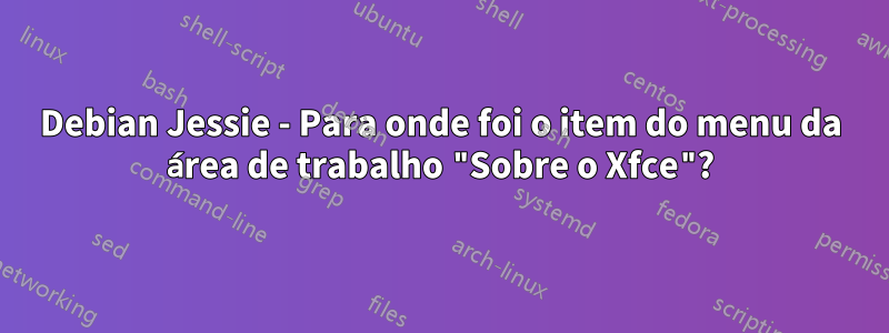 Debian Jessie - Para onde foi o item do menu da área de trabalho "Sobre o Xfce"?