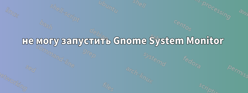 не могу запустить Gnome System Monitor