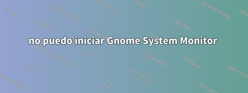 no puedo iniciar Gnome System Monitor